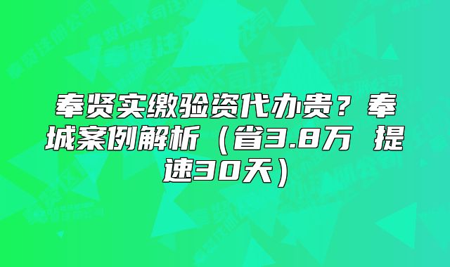 奉賢實繳驗資代辦貴？奉城案例解析（省3.8萬 提速30天）