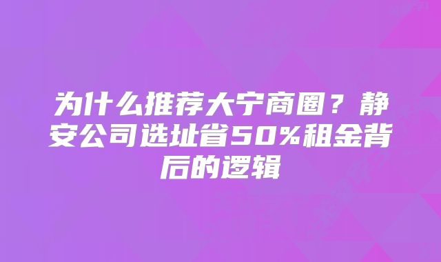 為什么推薦大寧商圈？靜安公司選址省50%租金背后的邏輯
