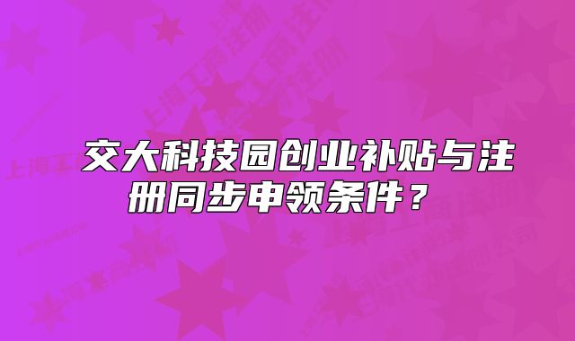 ?交大科技園創(chuàng)業(yè)補(bǔ)貼與注冊(cè)同步申領(lǐng)條件？?