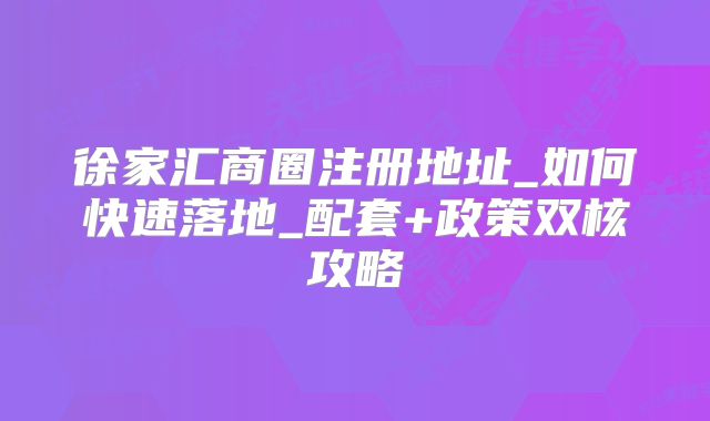 徐家匯商圈注冊地址_如何快速落地_配套+政策雙核攻略