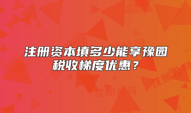 注冊資本填多少能享豫園稅收梯度優(yōu)惠？