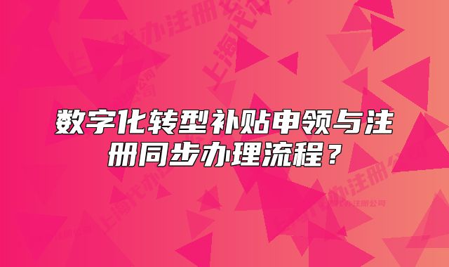 數(shù)字化轉(zhuǎn)型補貼申領(lǐng)與注冊同步辦理流程？