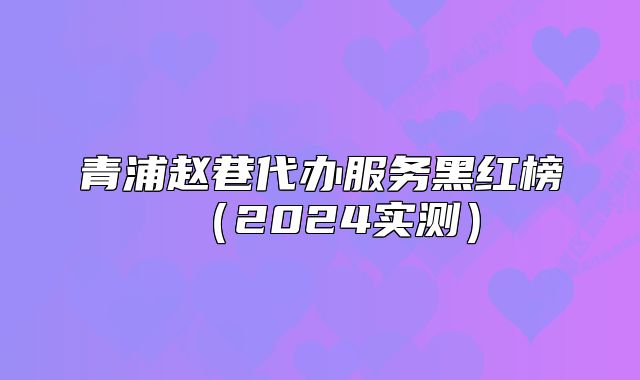 青浦趙巷代辦服務(wù)黑紅榜（2024實測）
