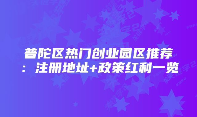 普陀區(qū)熱門(mén)創(chuàng)業(yè)園區(qū)推薦：注冊(cè)地址+政策紅利一覽