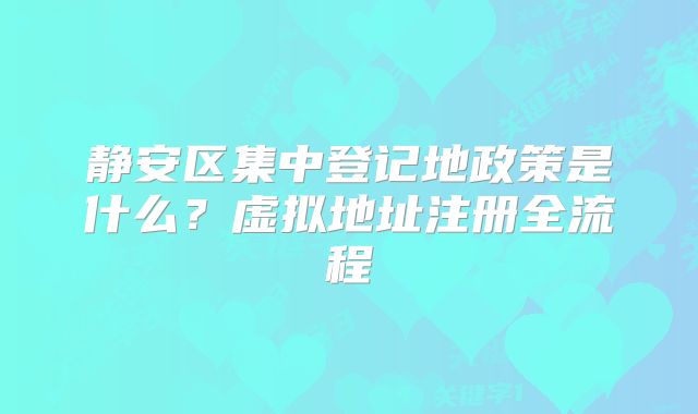 靜安區(qū)集中登記地政策是什么？虛擬地址注冊(cè)全流程