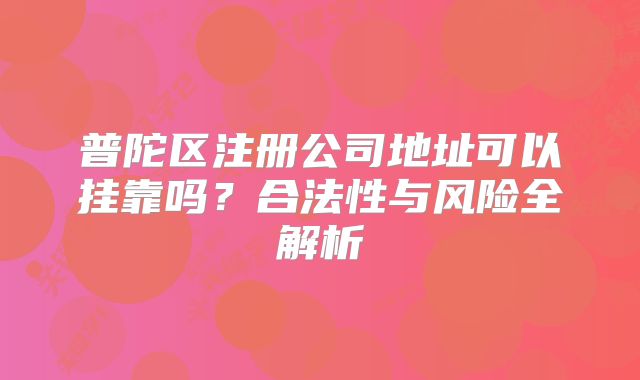 普陀區(qū)注冊公司地址可以掛靠嗎？合法性與風險全解析