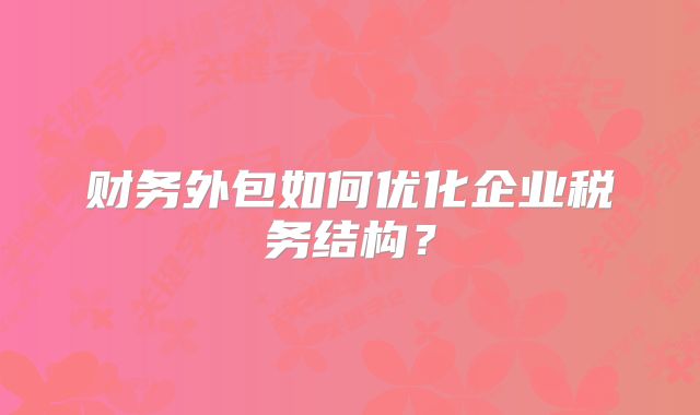 財務(wù)外包如何優(yōu)化企業(yè)稅務(wù)結(jié)構(gòu)？