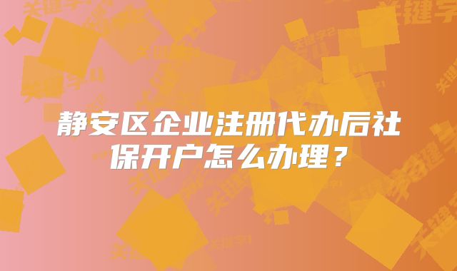 靜安區(qū)企業(yè)注冊代辦后社保開戶怎么辦理？