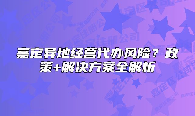 嘉定異地經(jīng)營代辦風(fēng)險(xiǎn)？政策+解決方案全解析