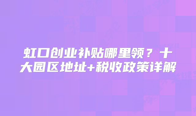 虹口創(chuàng)業(yè)補(bǔ)貼哪里領(lǐng)？十大園區(qū)地址+稅收政策詳解
