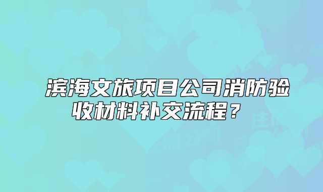 ?濱海文旅項目公司消防驗收材料補交流程？?