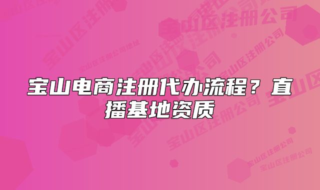 寶山電商注冊(cè)代辦流程？直播基地資質(zhì)