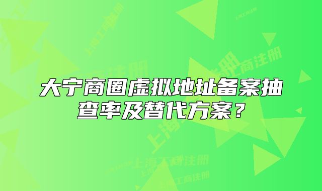 大寧商圈虛擬地址備案抽查率及替代方案？