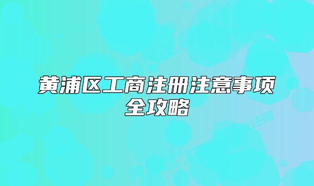 黃浦區(qū)工商注冊(cè)注意事項(xiàng)全攻略