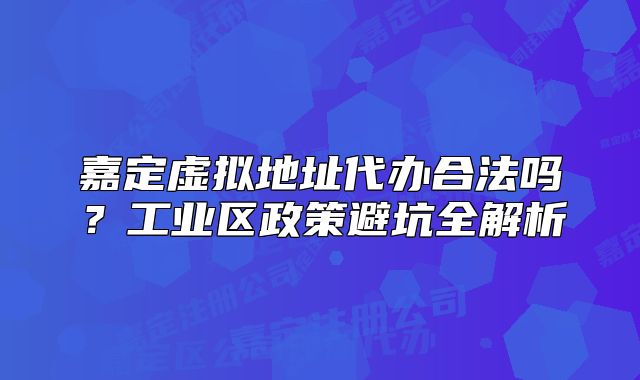 嘉定虛擬地址代辦合法嗎？工業(yè)區(qū)政策避坑全解析