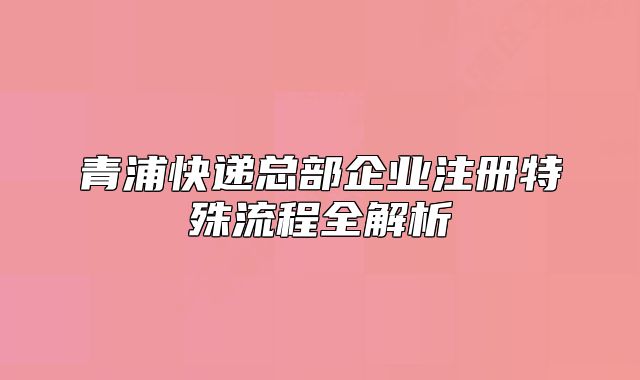 青浦快遞總部企業(yè)注冊特殊流程全解析
