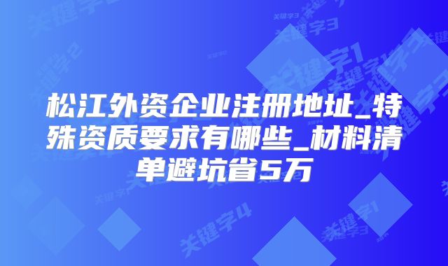松江外資企業(yè)注冊地址_特殊資質(zhì)要求有哪些_材料清單避坑省5萬