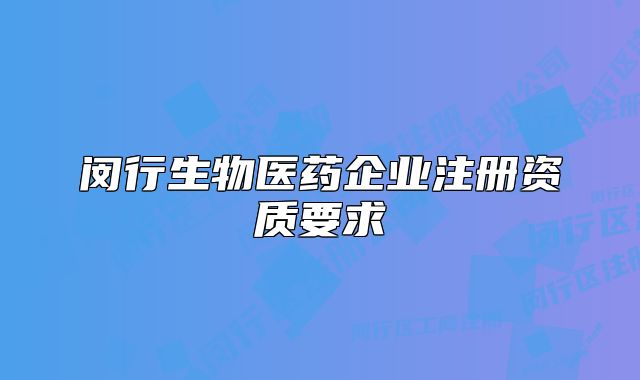 閔行生物醫(yī)藥企業(yè)注冊資質(zhì)要求