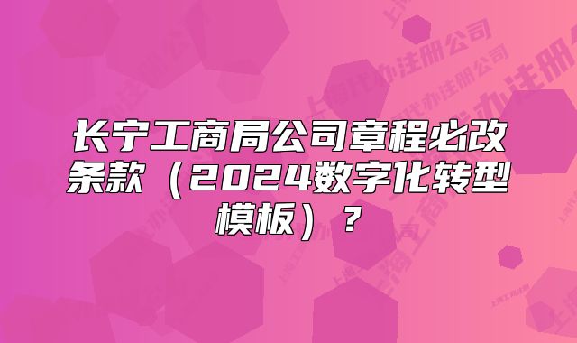 長寧工商局公司章程必改條款（2024數(shù)字化轉(zhuǎn)型模板）？