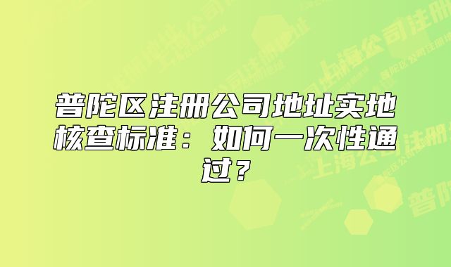 普陀區(qū)注冊(cè)公司地址實(shí)地核查標(biāo)準(zhǔn)：如何一次性通過(guò)？