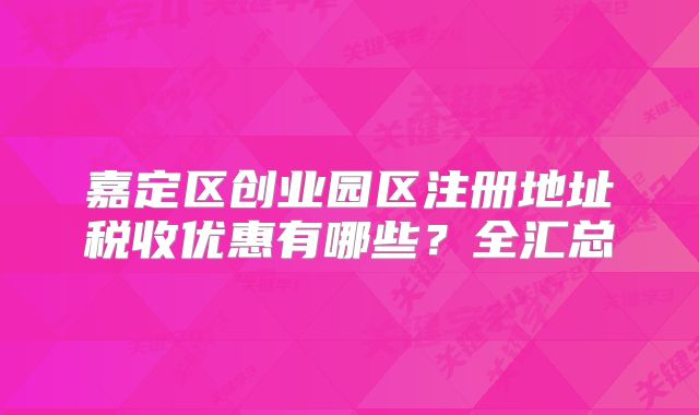 嘉定區(qū)創(chuàng)業(yè)園區(qū)注冊地址稅收優(yōu)惠有哪些？全匯總