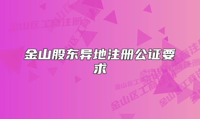 金山股東異地注冊(cè)公證要求