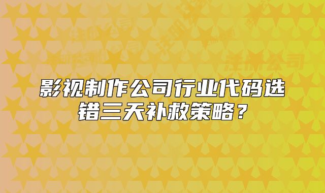 影視制作公司行業(yè)代碼選錯三天補救策略？
