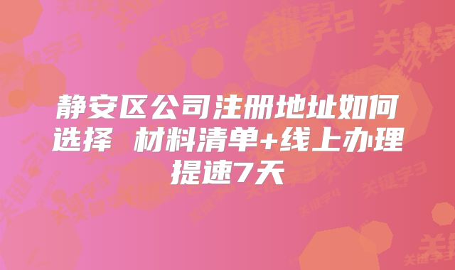 靜安區(qū)公司注冊地址如何選擇 材料清單+線上辦理提速7天