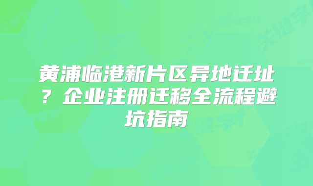黃浦臨港新片區(qū)異地遷址？企業(yè)注冊(cè)遷移全流程避坑指南