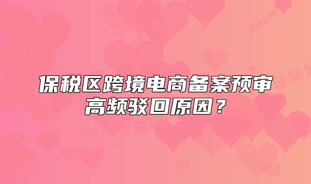 保稅區(qū)跨境電商備案預(yù)審高頻駁回原因？