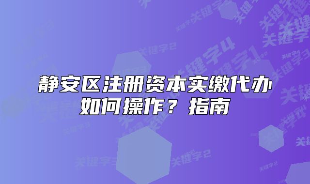 靜安區(qū)注冊資本實(shí)繳代辦如何操作？指南