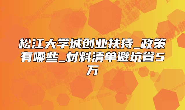 松江大學(xué)城創(chuàng)業(yè)扶持_政策有哪些_材料清單，避坑省5萬