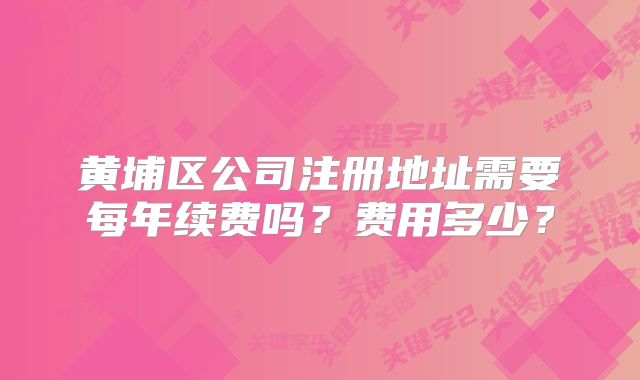 黃埔區(qū)公司注冊(cè)地址需要每年續(xù)費(fèi)嗎？費(fèi)用多少？