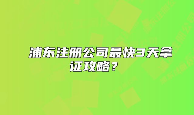 ?浦東注冊公司最快3天拿證攻略？?