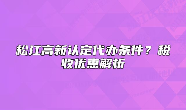 松江高新認(rèn)定代辦條件？稅收優(yōu)惠解析