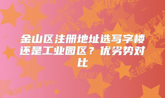 金山區(qū)注冊地址選寫字樓還是工業(yè)園區(qū)？優(yōu)劣勢對比