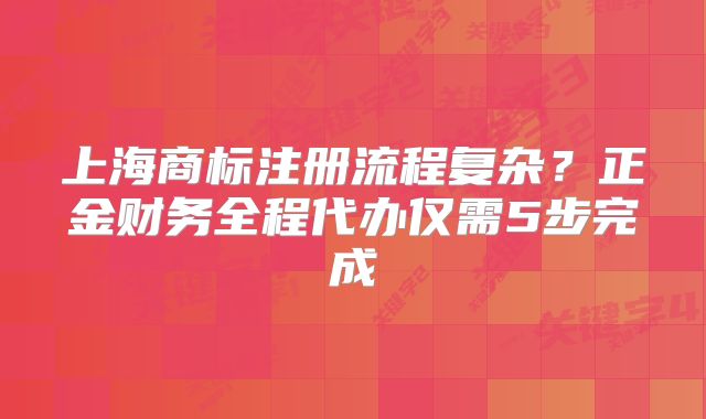 上海商標注冊流程復雜？正金財務全程代辦僅需5步完成