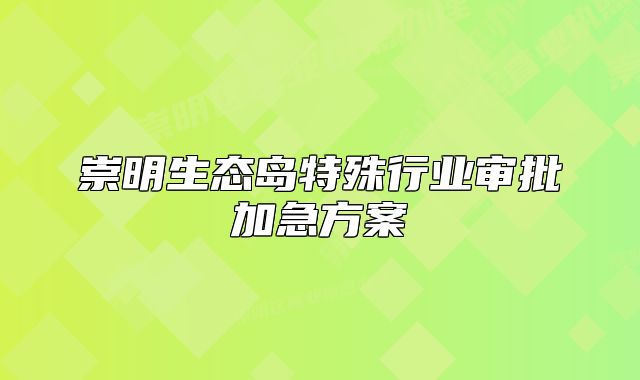 崇明生態(tài)島特殊行業(yè)審批加急方案