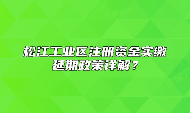 松江工業(yè)區(qū)注冊(cè)資金實(shí)繳延期政策詳解？