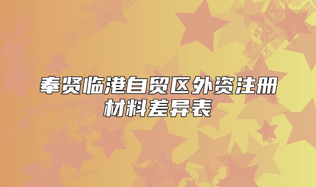 奉賢臨港自貿區(qū)外資注冊材料差異表