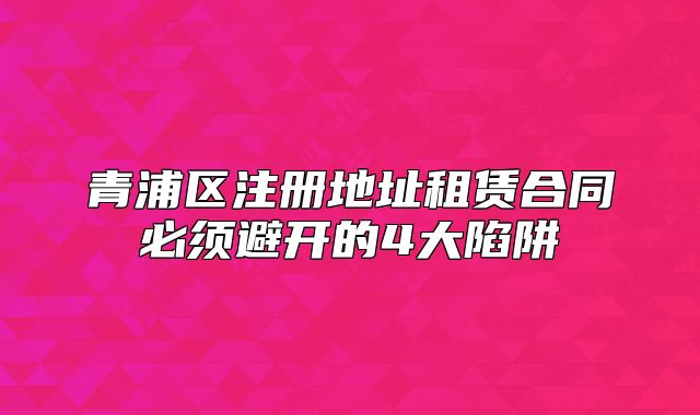 青浦區(qū)注冊地址租賃合同必須避開的4大陷阱