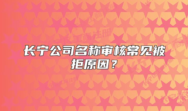長(zhǎng)寧公司名稱審核常見被拒原因？
