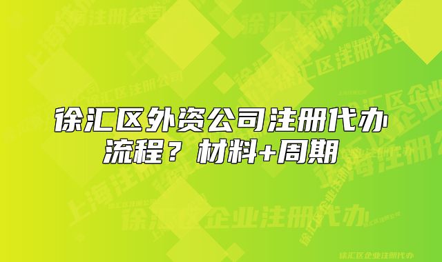 徐匯區(qū)外資公司注冊(cè)代辦流程？材料+周期