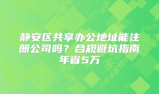 靜安區(qū)共享辦公地址能注冊公司嗎？合規(guī)避坑指南年省5萬