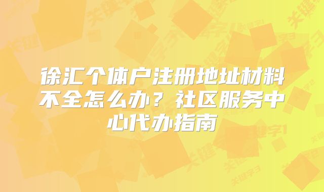 徐匯個(gè)體戶注冊(cè)地址材料不全怎么辦？社區(qū)服務(wù)中心代辦指南
