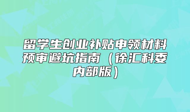 留學(xué)生創(chuàng)業(yè)補(bǔ)貼申領(lǐng)材料預(yù)審避坑指南（徐匯科委內(nèi)部版）