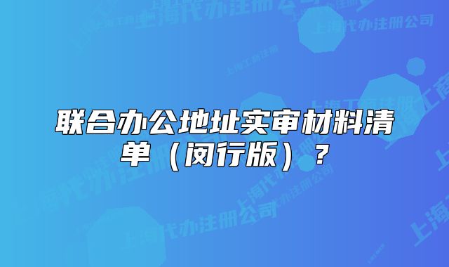 聯(lián)合辦公地址實(shí)審材料清單（閔行版）？