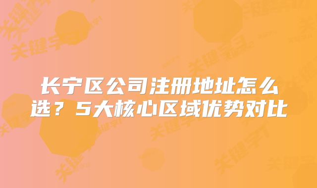 長(zhǎng)寧區(qū)公司注冊(cè)地址怎么選？5大核心區(qū)域優(yōu)勢(shì)對(duì)比