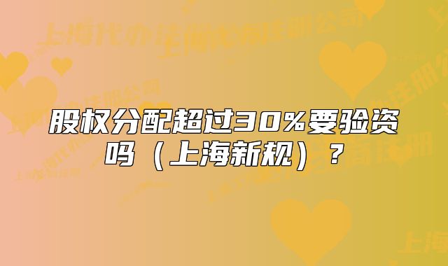 股權(quán)分配超過30%要驗(yàn)資嗎（上海新規(guī)）？