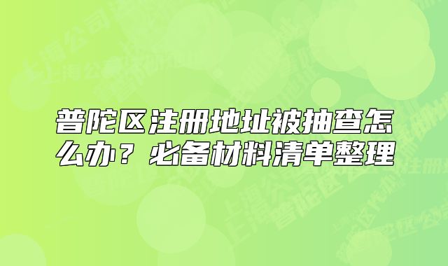 普陀區(qū)注冊地址被抽查怎么辦？必備材料清單整理